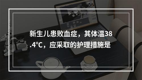 新生儿患败血症，其体温38.4℃，应采取的护理措施是