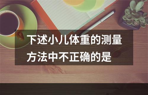 下述小儿体重的测量方法中不正确的是