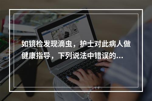 如镜检发现滴虫，护士对此病人做健康指导，下列说法中错误的是