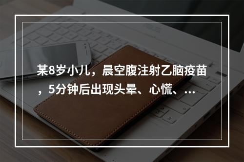 某8岁小儿，晨空腹注射乙脑疫苗，5分钟后出现头晕、心慌、面色