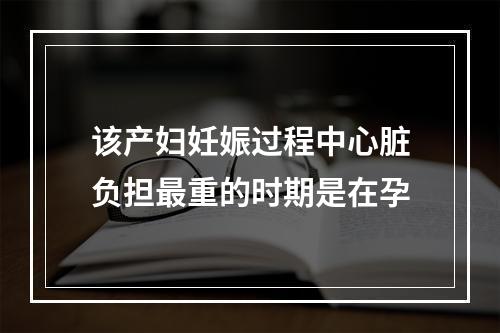 该产妇妊娠过程中心脏负担最重的时期是在孕