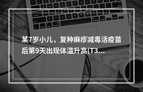 某7岁小儿，复种麻疹减毒活疫苗后第9天出现体温升高(T38℃