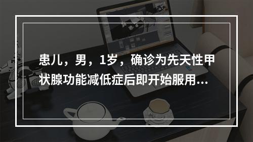 患儿，男，1岁，确诊为先天性甲状腺功能减低症后即开始服用甲状