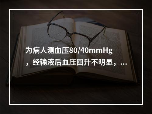 为病人测血压80/40mmHg，经输液后血压回升不明显，未发