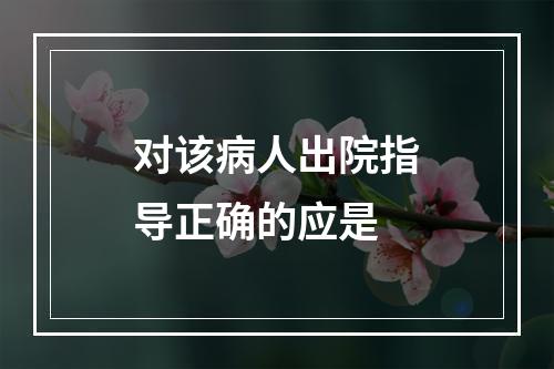 对该病人出院指导正确的应是