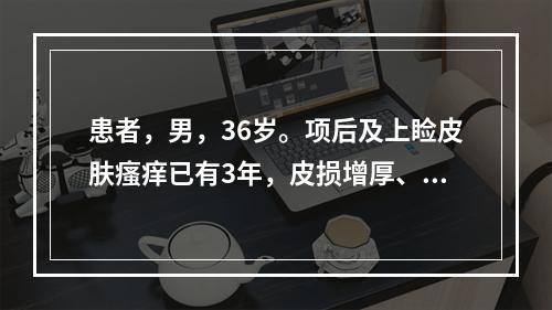 患者，男，36岁。项后及上睑皮肤瘙痒已有3年，皮损增厚、干燥