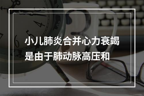 小儿肺炎合并心力衰竭是由于肺动脉高压和