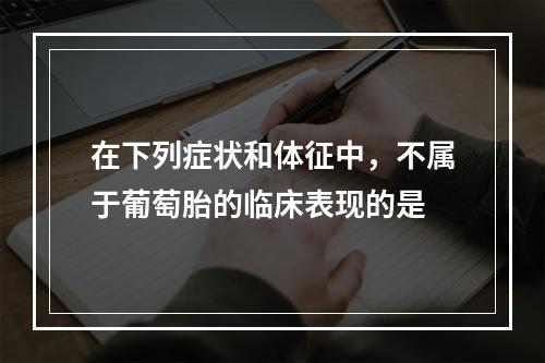 在下列症状和体征中，不属于葡萄胎的临床表现的是