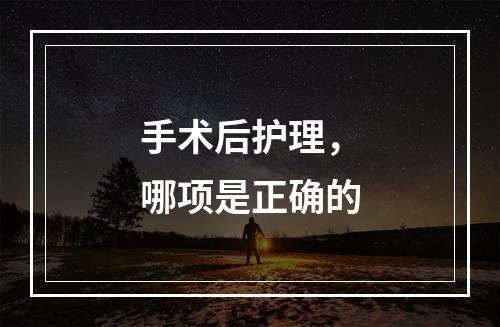 手术后护理，哪项是正确的