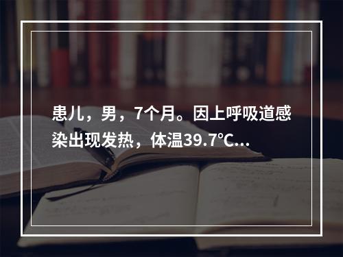 患儿，男，7个月。因上呼吸道感染出现发热，体温39.7℃，突