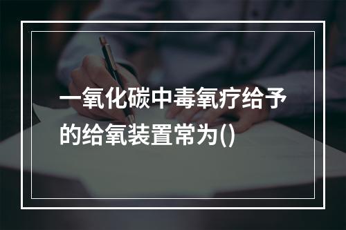 一氧化碳中毒氧疗给予的给氧装置常为()