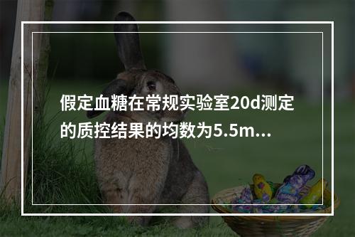 假定血糖在常规实验室20d测定的质控结果的均数为5.5mmo