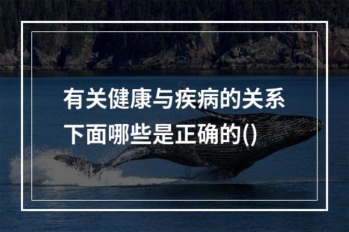 有关健康与疾病的关系下面哪些是正确的()