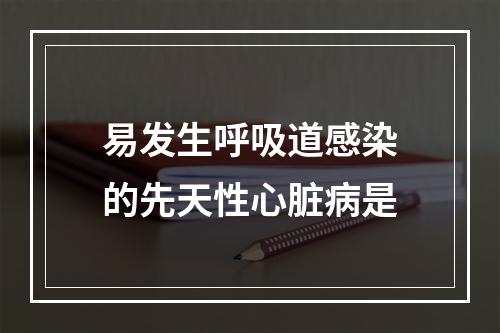 易发生呼吸道感染的先天性心脏病是