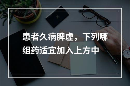 患者久病脾虚，下列哪组药适宜加入上方中