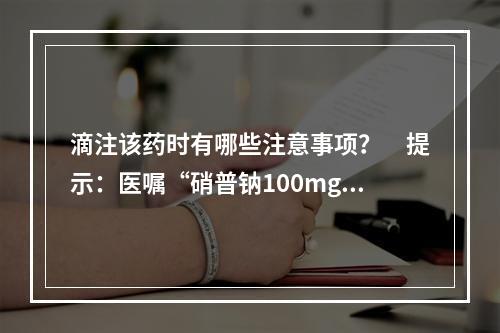 滴注该药时有哪些注意事项？　提示：医嘱“硝普钠100mg，加