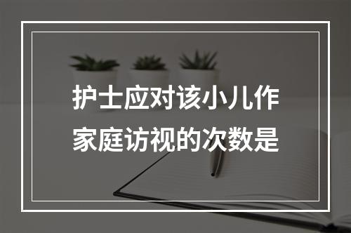 护士应对该小儿作家庭访视的次数是