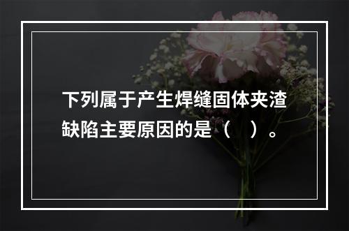 下列属于产生焊缝固体夹渣缺陷主要原因的是（　）。