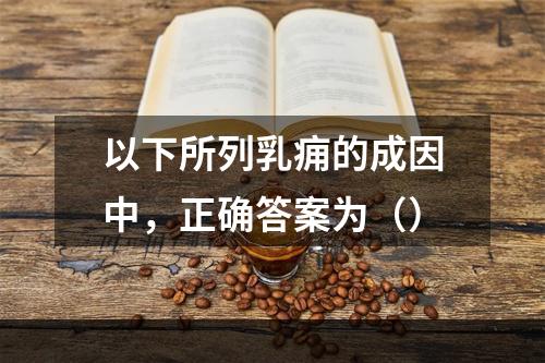 以下所列乳痈的成因中，正确答案为（）