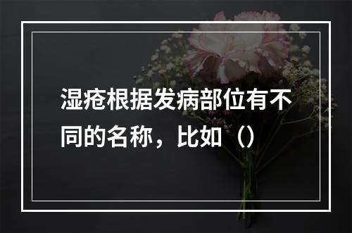 湿疮根据发病部位有不同的名称，比如（）