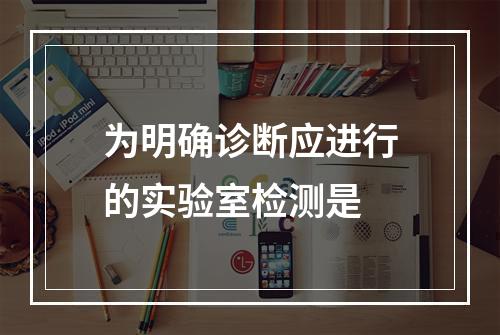 为明确诊断应进行的实验室检测是