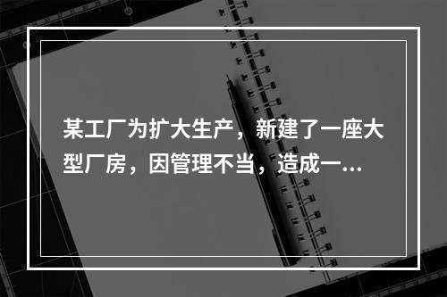 某工厂为扩大生产，新建了一座大型厂房，因管理不当，造成一起人