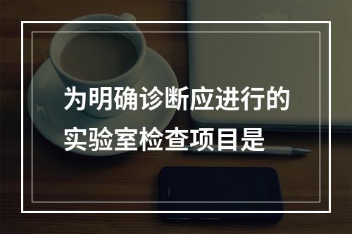 为明确诊断应进行的实验室检查项目是