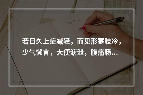 若日久上症减轻，而见形寒肢冷，少气懒言，大便溏泄，腹痛肠鸣，