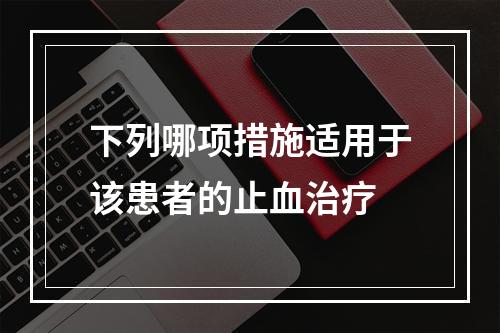 下列哪项措施适用于该患者的止血治疗