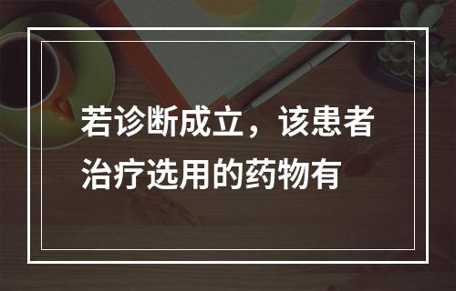 若诊断成立，该患者治疗选用的药物有