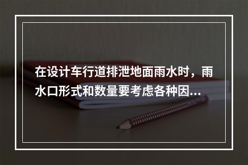 在设计车行道排泄地面雨水时，雨水口形式和数量要考虑各种因素。