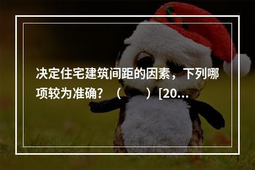 决定住宅建筑间距的因素，下列哪项较为准确？（　　）[201