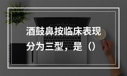 酒鼓鼻按临床表现分为三型，是（）