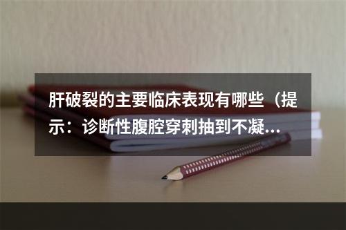 肝破裂的主要临床表现有哪些（提示：诊断性腹腔穿刺抽到不凝固血