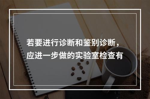 若要进行诊断和鉴别诊断，应进一步做的实验室检查有