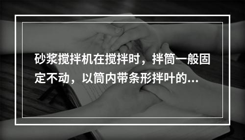 砂浆搅拌机在搅拌时，拌筒一般固定不动，以筒内带条形拌叶的转轴