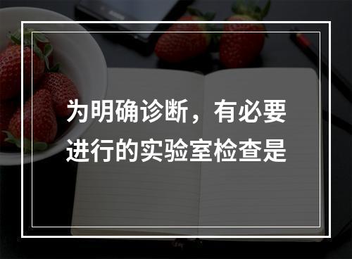 为明确诊断，有必要进行的实验室检查是