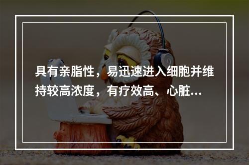 具有亲脂性，易迅速进入细胞并维持较高浓度，有疗效高、心脏毒性