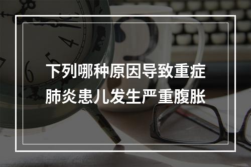 下列哪种原因导致重症肺炎患儿发生严重腹胀