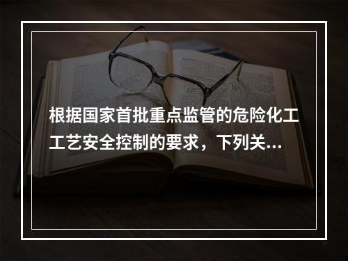 根据国家首批重点监管的危险化工工艺安全控制的要求，下列关于重