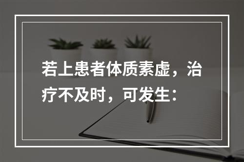 若上患者体质素虚，治疗不及时，可发生：