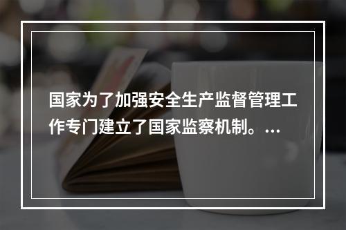 国家为了加强安全生产监督管理工作专门建立了国家监察机制。其中