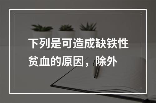 下列是可造成缺铁性贫血的原因，除外