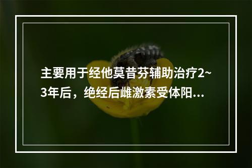 主要用于经他莫昔芬辅助治疗2~3年后，绝经后雌激素受体阳性的