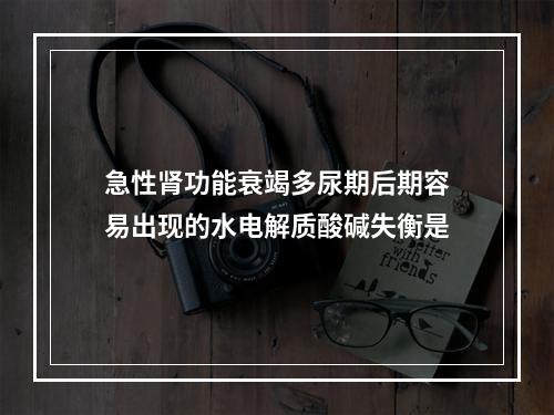 急性肾功能衰竭多尿期后期容易出现的水电解质酸碱失衡是