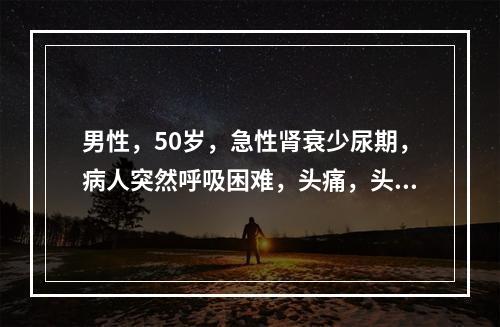 男性，50岁，急性肾衰少尿期，病人突然呼吸困难，头痛，头晕，