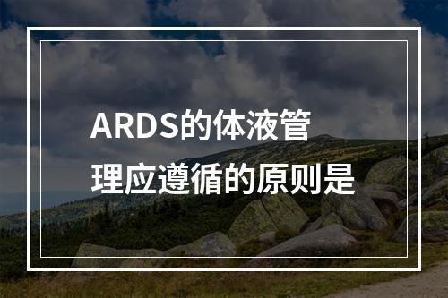 ARDS的体液管理应遵循的原则是