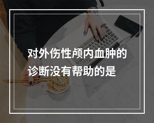 对外伤性颅内血肿的诊断没有帮助的是