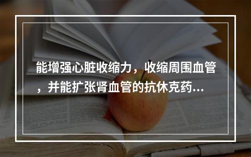 能增强心脏收缩力，收缩周围血管，并能扩张肾血管的抗休克药为