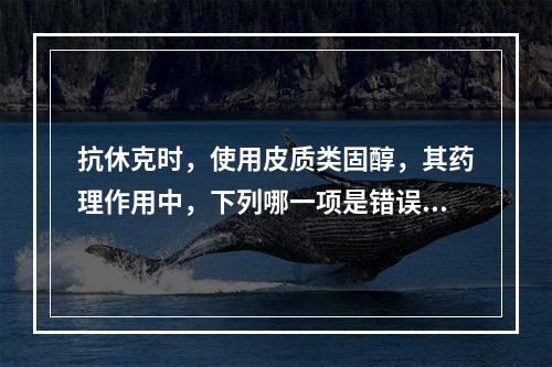 抗休克时，使用皮质类固醇，其药理作用中，下列哪一项是错误的